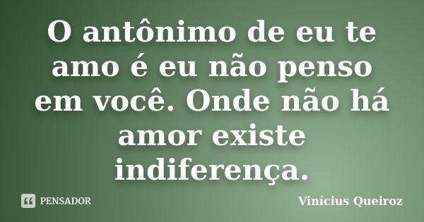 O antônimo de eu te amo é eu não penso em você. Onde não há amor existe indiferença.... Frase de Vinícius Queiroz.