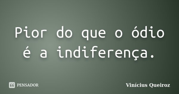 Pior do que o ódio é a indiferença.... Frase de Vinícius Queiroz.