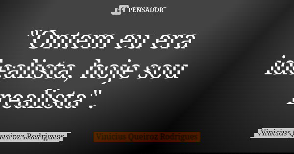 "Ontem eu era idealista, hoje sou realista".... Frase de Vinicius Queiroz Rodrigues.