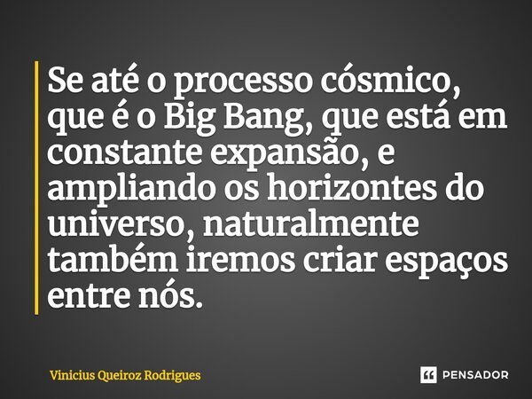 ⁠Se até o processo cósmico, que é o Big Bang, que está em constante expansão, e ampliando os horizontes do universo, naturalmente também iremos criar espaços en... Frase de Vinicius Queiroz Rodrigues.