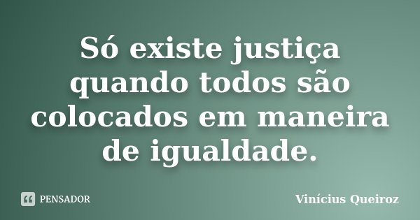 Só existe justiça quando todos são colocados em maneira de igualdade.... Frase de Vinícius Queiroz.