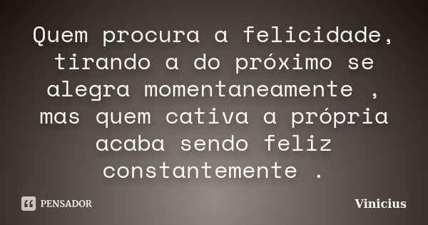 Quem procura a felicidade, tirando a do próximo se alegra momentaneamente , mas quem cativa a própria acaba sendo feliz constantemente .... Frase de ViniciuS.