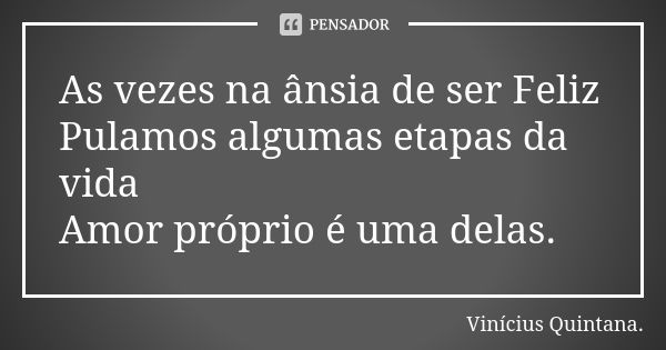 As vezes na ânsia de ser Feliz Pulamos algumas etapas da vida Amor próprio é uma delas.... Frase de Vinicius Quintana.