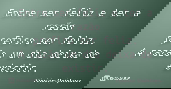 Entre ser feliz e ter a razão prefiro ser feliz. A razão um dia deixa de existir.... Frase de Vinícius Quintana..