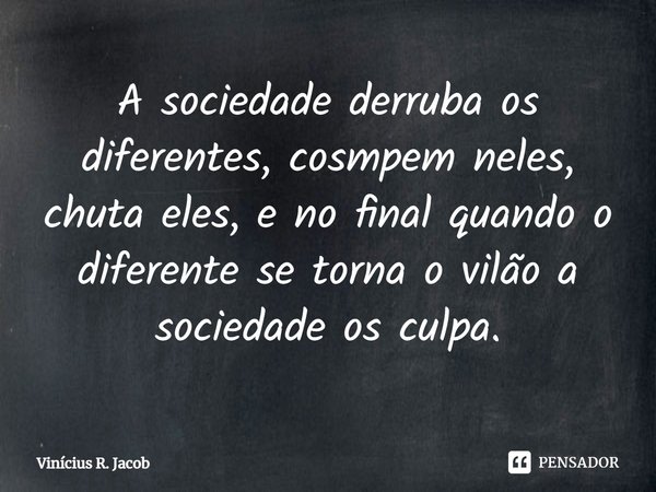 ⁠A sociedade derruba os diferentes, cosmpem neles, chuta eles, e no final quando o diferente se torna o vilão a sociedade os culpa.... Frase de Vinícius R. Jacob.