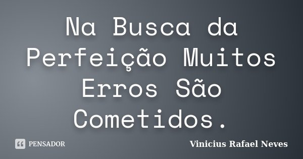 Na Busca da Perfeição Muitos Erros São Cometidos.... Frase de Vinicius Rafael Neves.