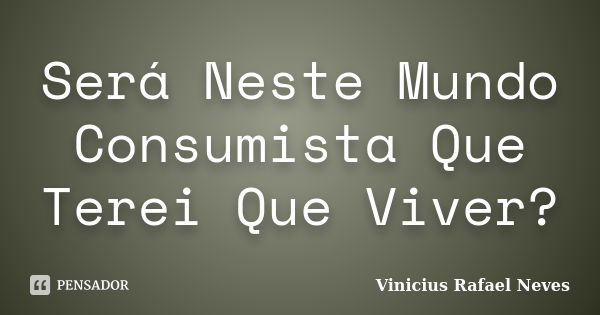 Será Neste Mundo Consumista Que Terei Que Viver?... Frase de Vinicius Rafael Neves.