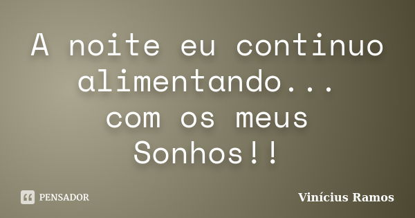 A noite eu continuo alimentando... com os meus Sonhos!!... Frase de Vinicius Ramos.