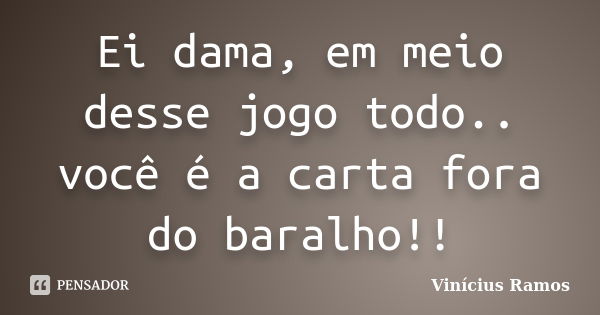 Ei dama, em meio desse jogo todo.. você é a carta fora do baralho!!... Frase de Vinicius Ramos.