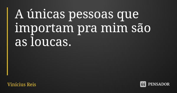 A únicas pessoas que importam pra mim são as loucas.... Frase de Vinícius Reis.