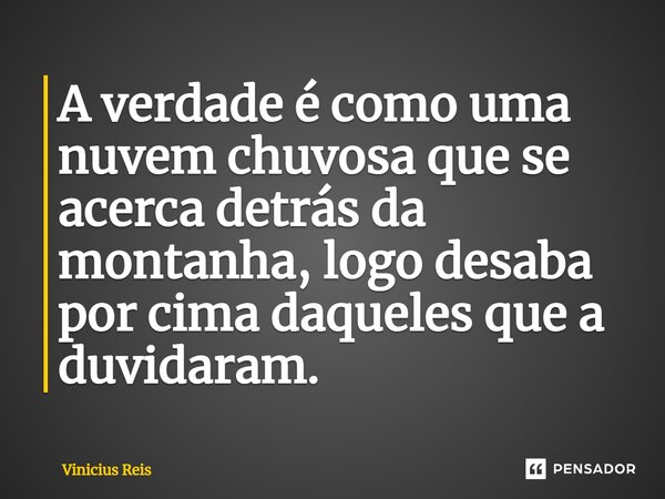 A verdade é como uma nuvem chuvosa que se acerca detrás da montanha, logo desaba por cima daqueles que a duvidaram.... Frase de Vinicius Reis.