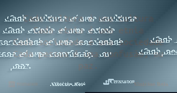 Cada cultura é uma cultura Cada etnia é uma etnia Cada sociedade é uma sociedade Cada pessoa é uma confusão, ou paz.... Frase de Vinicius Reis.