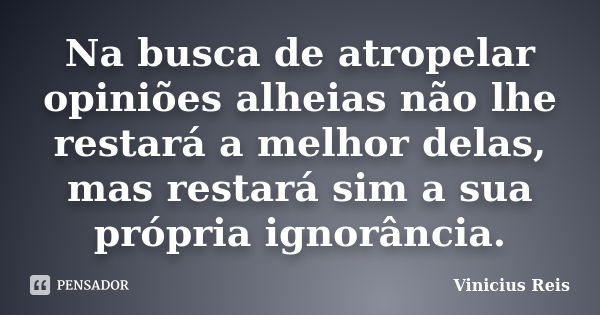 Na busca de atropelar opiniões alheias não lhe restará a melhor delas, mas restará sim a sua própria ignorância.... Frase de Vinicius Reis.