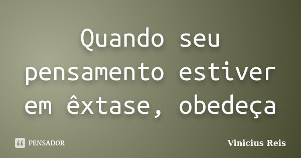 Quando seu pensamento estiver em êxtase, obedeça... Frase de Vinicius Reis.