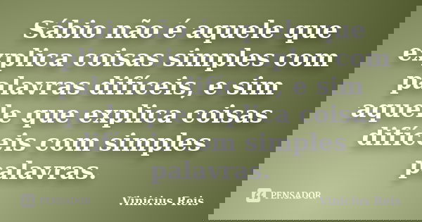 Sábio não é aquele que explica coisas simples com palavras difíceis, e sim aquele que explica coisas difíceis com simples palavras.... Frase de Vinicius Reis.