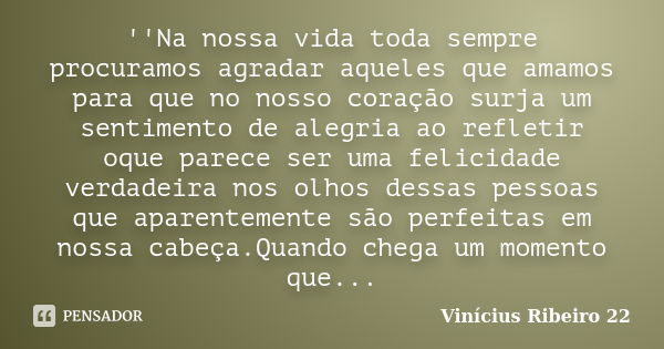 ''Na nossa vida toda sempre procuramos agradar aqueles que amamos para que no nosso coração surja um sentimento de alegria ao refletir oque parece ser uma felic... Frase de Vinícius Ribeiro 22.