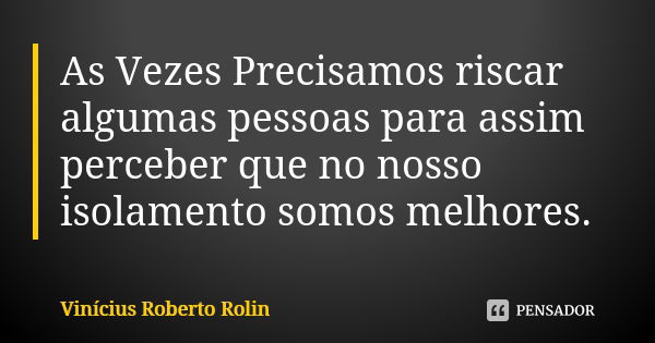 As Vezes Precisamos riscar algumas pessoas para assim perceber que no nosso isolamento somos melhores.... Frase de Vinicius Roberto Rolin.