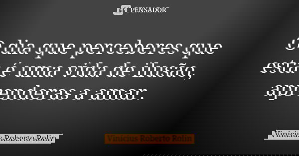 O dia que perceberes que esta é uma vida de ilusão, aprenderas a amar.... Frase de Vinicius Roberto Rolin.