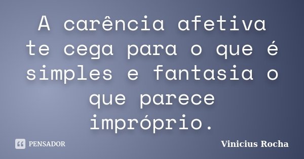 A carência afetiva te cega para o que é simples e fantasia o que parece impróprio.... Frase de Vinicius Rocha.
