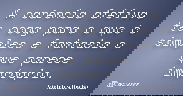 A carência afetiva te cega para o que é simples e fantasia o que parece impróprio.... Frase de Vinicius Rocha.