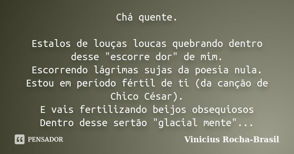 Chá quente. Estalos de louças loucas quebrando dentro desse "escorre dor" de mim. Escorrendo lágrimas sujas da poesia nula. Estou em período fértil de... Frase de Vinicius Rocha-Brasil.