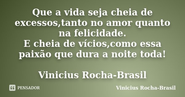 Que a vida seja cheia de excessos,tanto no amor quanto na felicidade. E cheia de vícios,como essa paixão que dura a noite toda! Vinicius Rocha-Brasil... Frase de Vinicius Rocha-Brasil.