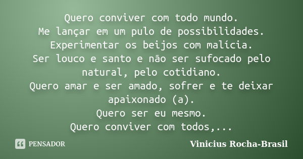 Quero conviver com todo mundo. Me lançar em um pulo de possibilidades. Experimentar os beijos com malícia. Ser louco e santo e não ser sufocado pelo natural, pe... Frase de Vinicius Rocha-Brasil.