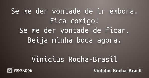 Se me der vontade de ir embora. Fica comigo! Se me der vontade de ficar. Beija minha boca agora. Vinicius Rocha-Brasil... Frase de Vinicius Rocha-Brasil.