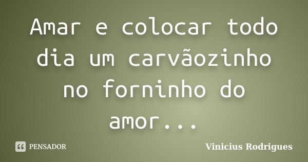 Amar e colocar todo dia um carvãozinho no forninho do amor...... Frase de Vinícius Rodrigues.