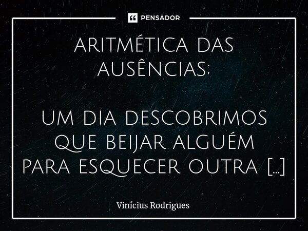 aritmética das ausências; um dia descobrimos que beijar alguém para esquecer outra é como tentar apagar o sol com as mãos: não só a luz persiste, mas é sua somb... Frase de Vinicius Rodrigues.