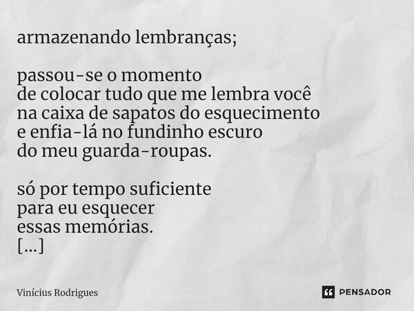 ⁠armazenando lembranças; passou-se o momento de colocar tudo que me lembra você na caixa de sapatos do esquecimento e enfia-lá no fundinho escuro do meu guarda-... Frase de Vinicius Rodrigues.