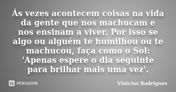 Ás vezes acontecem coisas na vida da gente que nos machucam e nos ensinam a viver. Por isso se algo ou alguém te humilhou ou te machucou, faça como o Sol: 'Apen... Frase de Vinícius Rodrigues.