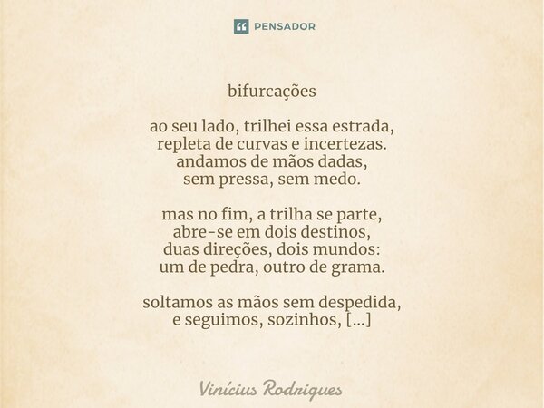 ⁠bifurcações ao seu lado, trilhei essa estrada, repleta de curvas e incertezas. andamos de mãos dadas, sem pressa, sem medo. mas no fim, a trilha se parte, abre... Frase de Vinicius Rodrigues.