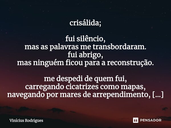 ⁠crisálida; fui silêncio, mas as palavras me transbordaram. fui abrigo, mas ninguém ficou para a reconstrução. me despedi de quem fui, carregando cicatrizes com... Frase de Vinicius Rodrigues.