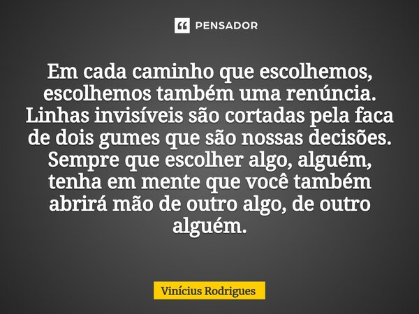 ⁠Em cada caminho que escolhemos, escolhemos também uma renúncia. Linhas invisíveis são cortadas pela faca de dois gumes que são nossas decisões. Sempre que esco... Frase de Vinicius Rodrigues.