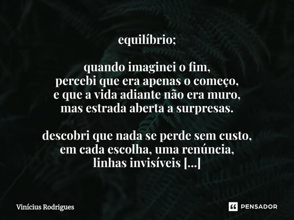 ⁠equilíbrio; quando imaginei o fim, percebi que era apenas o começo, e que a vida adiante não era muro, mas estrada aberta a surpresas. descobri que nada se per... Frase de Vinicius Rodrigues.