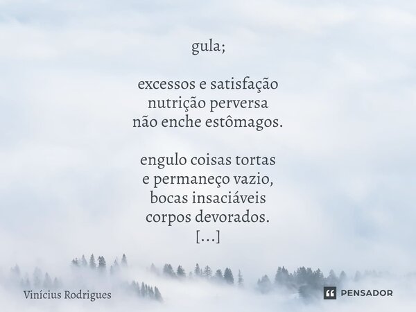 g⁠ula; excessos e satisfação nutrição perversa não enche estômagos. engulo coisas tortas e permaneço vazio, bocas insaciáveis corpos devorados. anseio pelo exce... Frase de Vinicius Rodrigues.