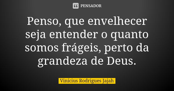 Penso, que envelhecer seja entender o quanto somos frágeis, perto da grandeza de Deus.... Frase de Vinícius Rodrigues Jajah.