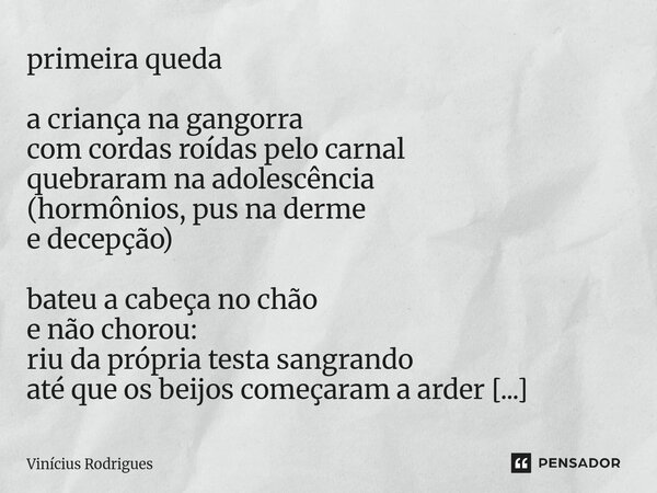 primeira queda a criança na gangorra com cordas roídas pelo carnal quebraram na adolescência (hormônios, pus na derme e decepção) bateu a cabeça no chão e não ... Frase de Vinicius Rodrigues.