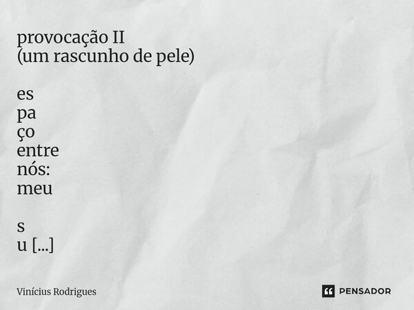 provocação II (um rascunho de pele) es pa ço entre nós: meu s u s s u r ro (quero te machucar de tão bonita que você é) risca o ar — — seco (risco risos risco ... Frase de Vinicius Rodrigues.