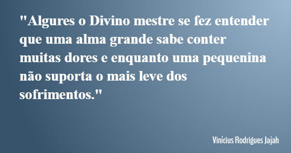 "Algures o Divino mestre se fez entender que uma alma grande sabe conter muitas dores e enquanto uma pequenina não suporta o mais leve dos sofrimentos.&quo... Frase de Vinícius Rodrigues Jajah.