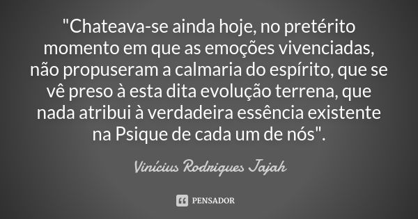 "Chateava-se ainda hoje, no pretérito momento em que as emoções vivenciadas, não propuseram a calmaria do espírito, que se vê preso à esta dita evolução te... Frase de Vinicius Rodrigues Jajah.