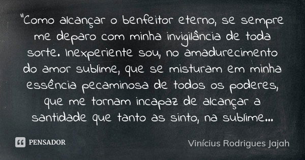 "Como alcançar o benfeitor eterno, se sempre me deparo com minha invigilância de toda sorte. Inexperiente sou, no amadurecimento do amor sublime, que se mi... Frase de Vinicius Rodrigues Jajah.