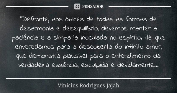 "Defronte, aos óbices de todas as formas de desarmonia e desequilíbrio, devemos manter a paciência e a simpatia inoculada no espírito. Já, que enveredamos ... Frase de Vinicius Rodrigues Jajah.