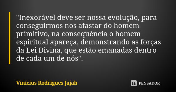 "Inexorável deve ser nossa evolução, para conseguirmos nos afastar do homem primitivo, na consequência o homem espiritual apareça, demonstrando as forças d... Frase de Vinicius Rodrigues Jajah.