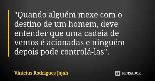 "Quando alguém mexe com o destino de um homem, deve entender que uma cadeia de ventos é acionadas e ninguém depois pode controlá-las".... Frase de Vinícius Rodrigues Jajah.