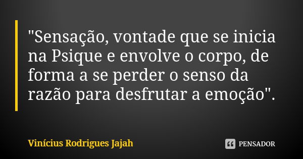 "Sensação, vontade que se inicia na Psique e envolve o corpo, de forma a se perder o senso da razão para desfrutar a emoção".... Frase de Vinicius Rodrigues Jajah.