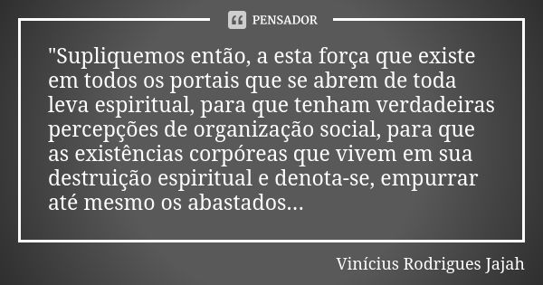 "Supliquemos então, a esta força que existe em todos os portais que se abrem de toda leva espiritual, para que tenham verdadeiras percepções de organização... Frase de Vinícius Rodrigues Jajah.