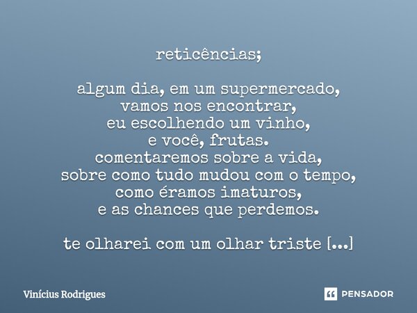 reticências; ⁠algum dia, em um supermercado, vamos nos encontrar, eu escolhendo um vinho, e você, frutas. comentaremos sobre a vida, sobre como tudo mudou com o... Frase de Vinicius Rodrigues.