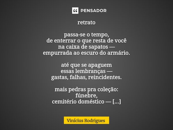 retrato passa-se o tempo, de enterrar o que resta de você na caixa de sapatos — empurrada ao escuro do armário. até que se apaguem essas lembranças — gastas, fa... Frase de Vinicius Rodrigues.